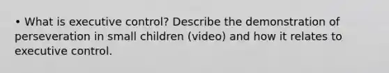 • What is executive control? Describe the demonstration of perseveration in small children (video) and how it relates to executive control.