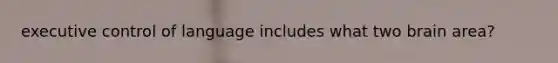 executive control of language includes what two brain area?