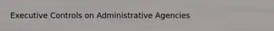 Executive Controls on Administrative Agencies