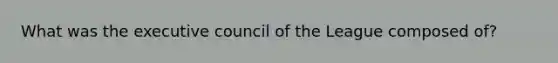 What was the executive council of the League composed of?