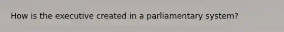 How is the executive created in a parliamentary system?