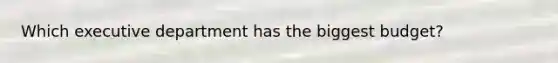 Which executive department has the biggest budget?