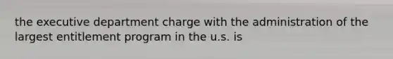 the executive department charge with the administration of the largest entitlement program in the u.s. is