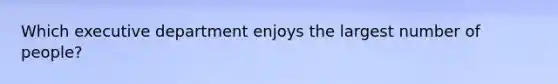 Which executive department enjoys the largest number of people?