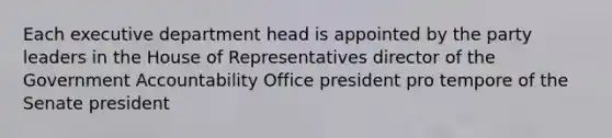 Each executive department head is appointed by the party leaders in the House of Representatives director of the Government Accountability Office president pro tempore of the Senate president