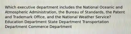 Which executive department includes the National Oceanic and Atmospheric Administration, the Bureau of Standards, the Patent and Trademark Office, and the National Weather Service? Education Department State Department Transportation Department Commerce Department