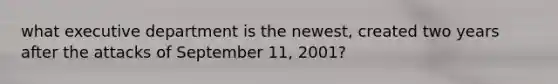 what executive department is the newest, created two years after the attacks of September 11, 2001?