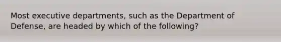 Most executive departments, such as the Department of Defense, are headed by which of the following?