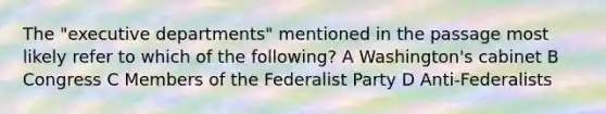 The "executive departments" mentioned in the passage most likely refer to which of the following? A Washington's cabinet B Congress C Members of the Federalist Party D Anti-Federalists