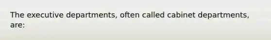 The executive departments, often called cabinet departments, are: