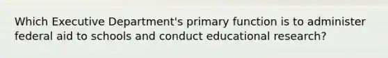 Which Executive Department's primary function is to administer federal aid to schools and conduct educational research?