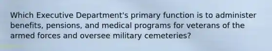 Which Executive Department's primary function is to administer benefits, pensions, and medical programs for veterans of the armed forces and oversee military cemeteries?