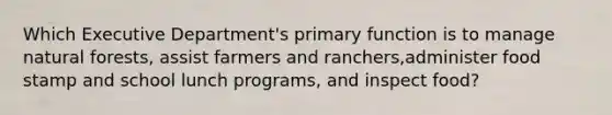 Which Executive Department's primary function is to manage natural forests, assist farmers and ranchers,administer food stamp and school lunch programs, and inspect food?