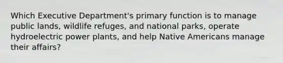 Which Executive Department's primary function is to manage public lands, wildlife refuges, and national parks, operate hydroelectric power plants, and help Native Americans manage their affairs?