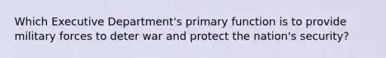 Which Executive Department's primary function is to provide military forces to deter war and protect the nation's security?