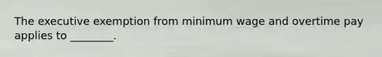 The executive exemption from minimum wage and overtime pay applies to ________.