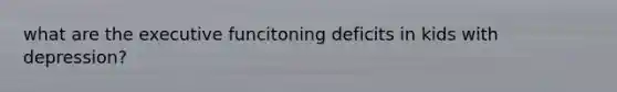 what are the executive funcitoning deficits in kids with depression?