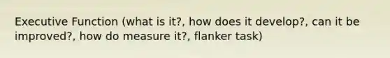 Executive Function (what is it?, how does it develop?, can it be improved?, how do measure it?, flanker task)