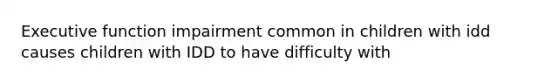 Executive function impairment common in children with idd causes children with IDD to have difficulty with