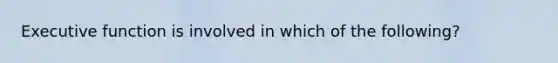 Executive function is involved in which of the following?