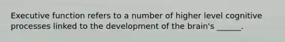 Executive function refers to a number of higher level cognitive processes linked to the development of <a href='https://www.questionai.com/knowledge/kLMtJeqKp6-the-brain' class='anchor-knowledge'>the brain</a>'s ______.