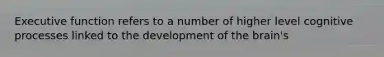 Executive function refers to a number of higher level cognitive processes linked to the development of the brain's