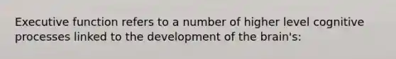 Executive function refers to a number of higher level cognitive processes linked to the development of the brain's: