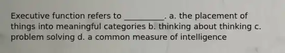 Executive function refers to __________. a. the placement of things into meaningful categories b. thinking about thinking c. <a href='https://www.questionai.com/knowledge/kZi0diIlxK-problem-solving' class='anchor-knowledge'>problem solving</a> d. a common measure of intelligence