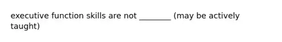 executive function skills are not ________ (may be actively taught)