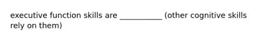 executive function skills are ___________ (other cognitive skills rely on them)