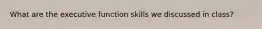 What are the executive function skills we discussed in class?