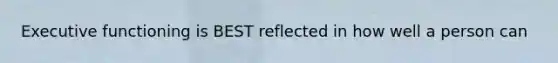 Executive functioning is BEST reflected in how well a person can