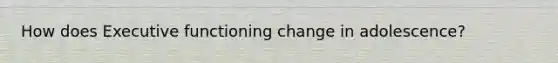 How does Executive functioning change in adolescence?