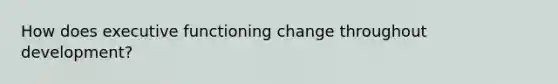 How does executive functioning change throughout development?