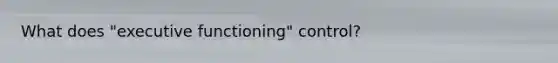 What does "executive functioning" control?