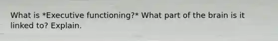 What is *Executive functioning?* What part of the brain is it linked to? Explain.