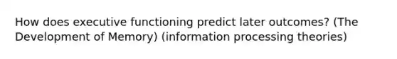 How does executive functioning predict later outcomes? (The Development of Memory) (information processing theories)