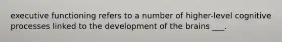 executive functioning refers to a number of higher-level cognitive processes linked to the development of <a href='https://www.questionai.com/knowledge/kLMtJeqKp6-the-brain' class='anchor-knowledge'>the brain</a>s ___.