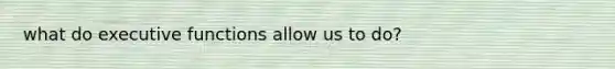 what do executive functions allow us to do?