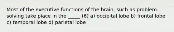 Most of the executive functions of the brain, such as problem-solving take place in the _____ (6) a) occipital lobe b) frontal lobe c) temporal lobe d) parietal lobe