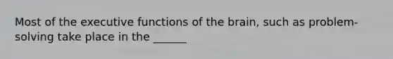 Most of the executive functions of the brain, such as problem-solving take place in the ______