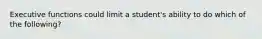 Executive functions could limit a student's ability to do which of the following?