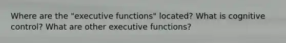 Where are the "executive functions" located? What is cognitive control? What are other executive functions?