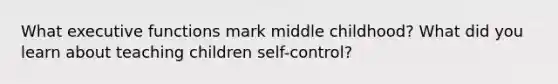 What executive functions mark middle childhood? What did you learn about teaching children self-control?