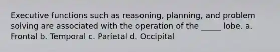 Executive functions such as reasoning, planning, and problem solving are associated with the operation of the _____ lobe. a. Frontal b. Temporal c. Parietal d. Occipital