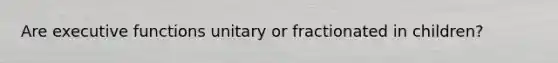 Are executive functions unitary or fractionated in children?
