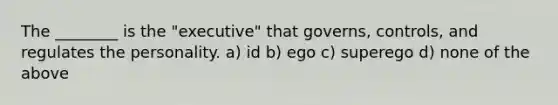 The ________ is the "executive" that governs, controls, and regulates the personality. a) id b) ego c) superego d) none of the above