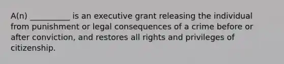 A(n) __________ is an executive grant releasing the individual from punishment or legal consequences of a crime before or after conviction, and restores all rights and privileges of citizenship.