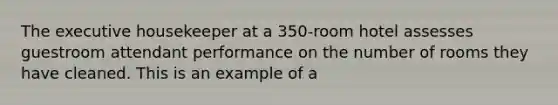 The executive housekeeper at a 350-room hotel assesses guestroom attendant performance on the number of rooms they have cleaned. This is an example of a