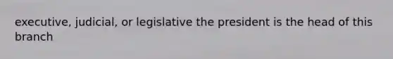 executive, judicial, or legislative the president is the head of this branch